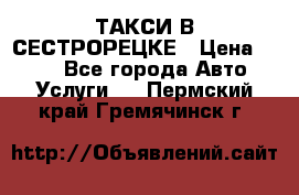 ТАКСИ В СЕСТРОРЕЦКЕ › Цена ­ 120 - Все города Авто » Услуги   . Пермский край,Гремячинск г.